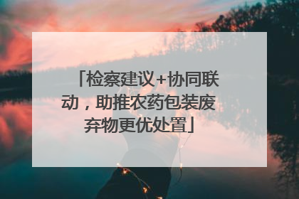检察建议+协同联动，助推农药包装废弃物更优处置