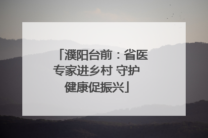 濮阳台前：省医专家进乡村 守护健康促振兴