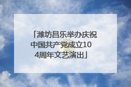 潍坊昌乐举办庆祝中国共产党成立104周年文艺演出