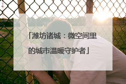 潍坊诸城：微空间里的城市温暖守护者