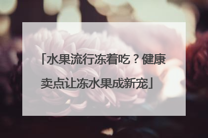 水果流行冻着吃？健康卖点让冻水果成新宠