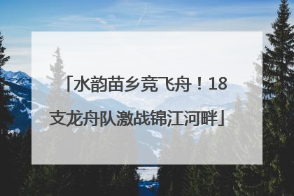 水韵苗乡竞飞舟！18支龙舟队激战锦江河畔