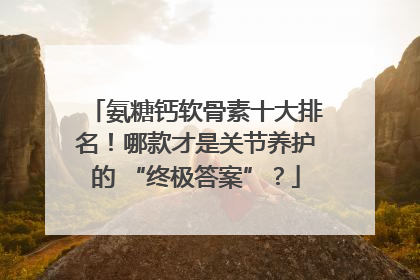 氨糖钙软骨素十大排名！哪款才是关节养护的 “终极答案”？