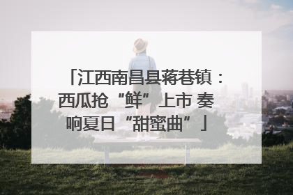 江西南昌县蒋巷镇：西瓜抢“鲜”上市 奏响夏日“甜蜜曲”