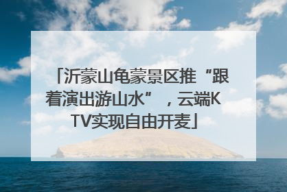 沂蒙山龟蒙景区推“跟着演出游山水”，云端KTV实现自由开麦