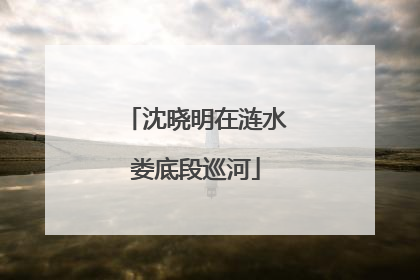 沈晓明在涟水娄底段巡河