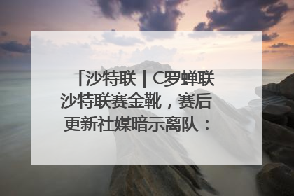沙特联｜C罗蝉联沙特联赛金靴，赛后更新社媒暗示离队：这个章节结束了