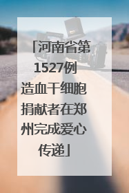 河南省第1527例造血干细胞捐献者在郑州完成爱心传递