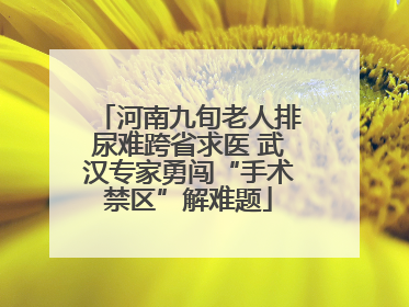 河南九旬老人排尿难跨省求医 武汉专家勇闯“手术禁区”解难题