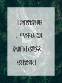 河南洛阳：马怀庆到洛阳市委党校授课