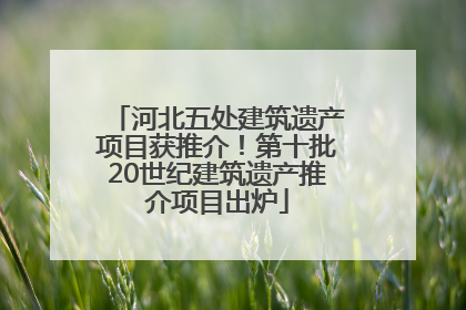 河北五处建筑遗产项目获推介！第十批20世纪建筑遗产推介项目出炉