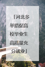 河北多举措促高校毕业生高质量充分就业