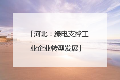 河北：绿电支撑工业企业转型发展