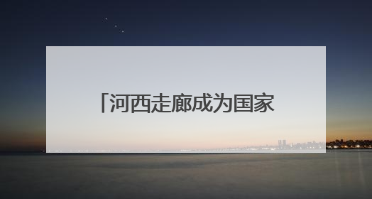 河西走廊成为国家遗产线路建设地