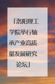 洛阳理工学院举行轴承产业高质量发展研究论坛