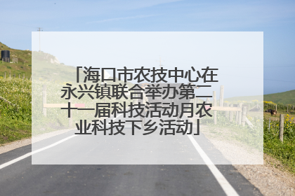 海口市农技中心在永兴镇联合举办第二十一届科技活动月农业科技下乡活动