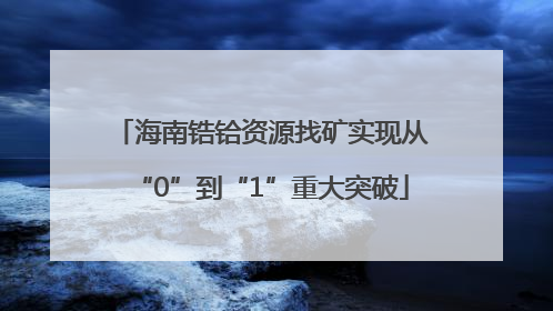 海南锆铪资源找矿实现从“0”到“1”重大突破