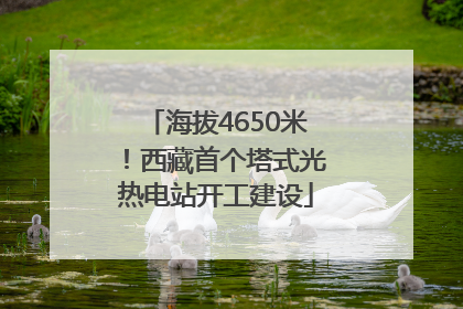 海拔4650米！西藏首个塔式光热电站开工建设