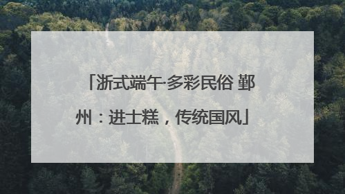 浙式端午·多彩民俗 鄞州：进士糕，传统国风