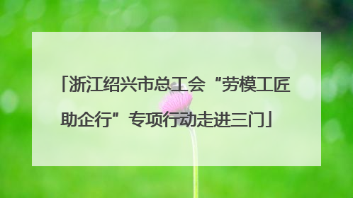 浙江绍兴市总工会“劳模工匠助企行”专项行动走进三门