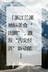 浙江兰溪地标美食“出圈”，激发“舌尖经济”新动能