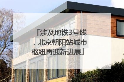 涉及地铁3号线，北京朝阳站城市枢纽再迎新进展