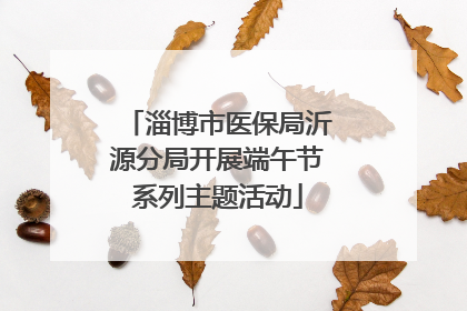 淄博市医保局沂源分局开展端午节系列主题活动