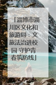 淄博市淄川区文化和旅游局：文旅法治进校园 守护青春筑防线