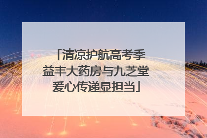 清凉护航高考季 益丰大药房与九芝堂爱心传递显担当