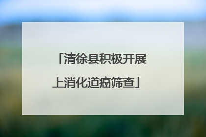清徐县积极开展上消化道癌筛查