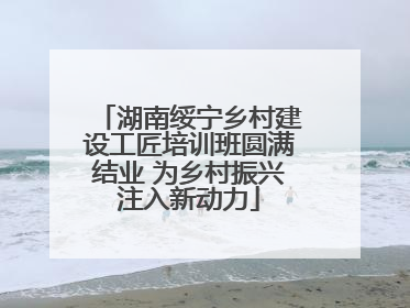湖南绥宁乡村建设工匠培训班圆满结业 为乡村振兴注入新动力