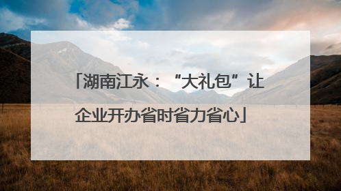 湖南江永：“大礼包”让企业开办省时省力省心