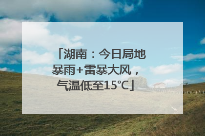 湖南：今日局地暴雨+雷暴大风，气温低至15℃