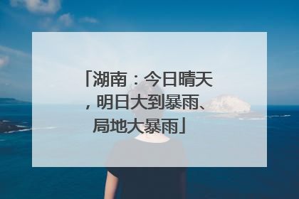 湖南：今日晴天，明日大到暴雨、局地大暴雨