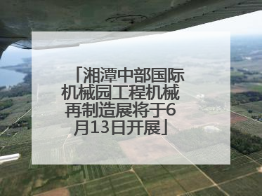 湘潭中部国际机械园工程机械再制造展将于6月13日开展