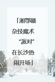 湘鄂赣杂技魔术“派对”在长沙热闹开场