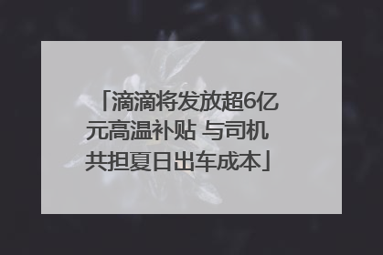 滴滴将发放超6亿元高温补贴 与司机共担夏日出车成本