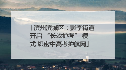滨州滨城区：彭李街道开启 “长效护考” 模式 织密中高考护航网