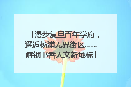 漫步复旦百年学府，邂逅杨浦无界街区……解锁书香人文新地标