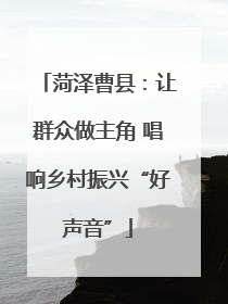 菏泽曹县：让群众做主角 唱响乡村振兴“好声音”