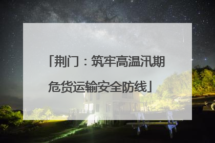 荆门：筑牢高温汛期危货运输安全防线