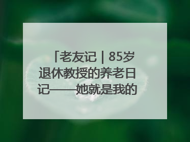 老友记｜85岁退休教授的养老日记——她就是我的“绿野仙庄”