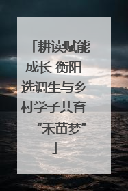 耕读赋能成长 衡阳选调生与乡村学子共育“禾苗梦”