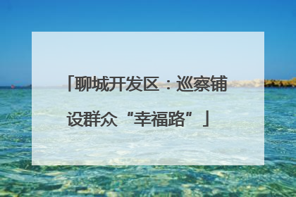 聊城开发区：巡察铺设群众“幸福路”