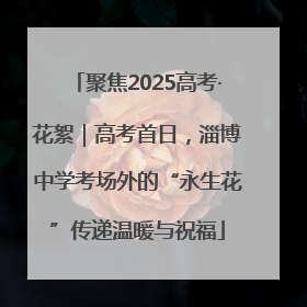 聚焦2025高考·花絮｜高考首日，淄博中学考场外的“永生花”传递温暖与祝福