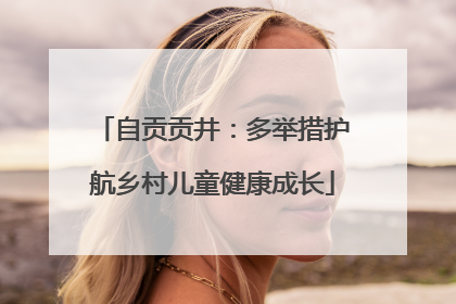 自贡贡井：多举措护航乡村儿童健康成长