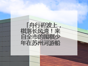 舟行碧波上，棋落长风湾！来自全市的围棋少年在苏州河游船上展开对决