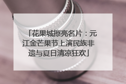 花果城擦亮名片：元江金芒果节上演民族非遗与夏日清凉狂欢