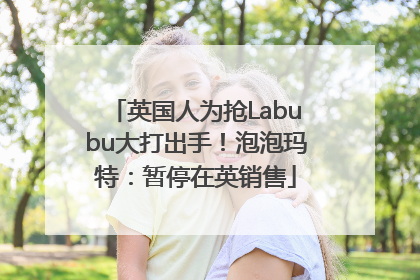 英国人为抢Labubu大打出手！泡泡玛特：暂停在英销售