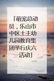 萌宠总动员，乐山市中区土主幼儿园教育集团举行庆六一活动